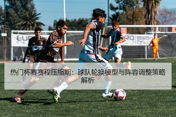 热门杯赛赛程压缩期：球队轮换模型与阵容调整策略解析